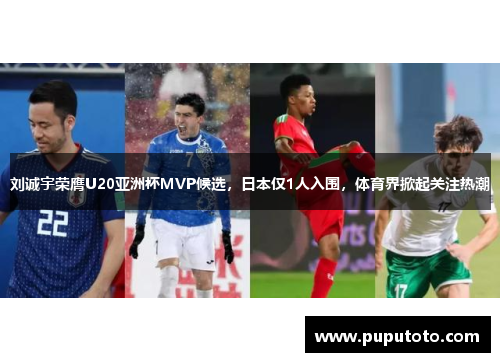 刘诚宇荣膺U20亚洲杯MVP候选，日本仅1人入围，体育界掀起关注热潮
