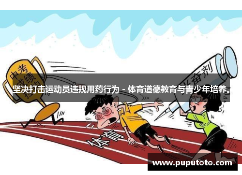 坚决打击运动员违规用药行为 - 体育道德教育与青少年培养。